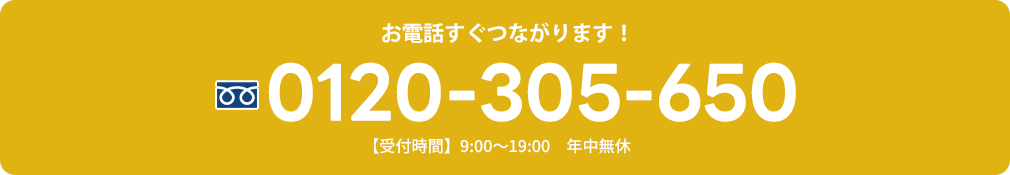 お電話すぐつながります！0120305650【受付時間】9:00～19:00　年中無休