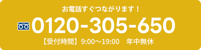 お電話すぐつながります！0120305650【受付時間】9:00～19:00　年中無休